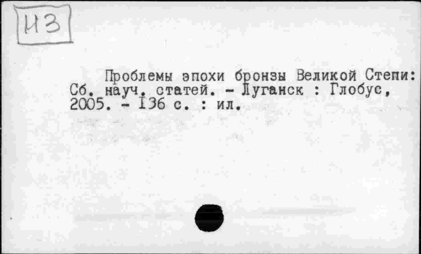 ﻿Проблемы эпохи бронзы Зеликой Степи: Сб. науч, статей. - Луганск : Глобус, 2005. - f36 с. : ил.